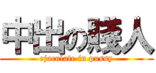 中出の賤人 (ejaculate in pussy)