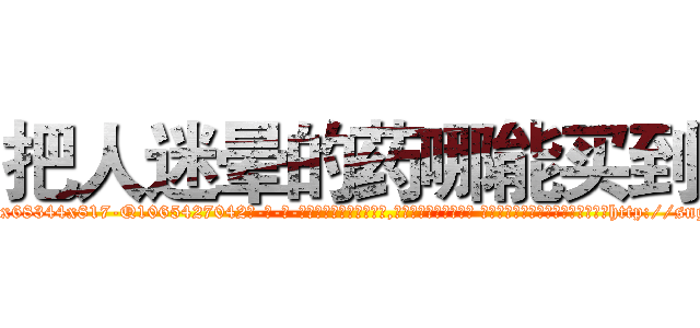 把人迷晕的药哪能买到 (把人迷晕的药哪能买到【电-话151x68344x817-Q1065427042元-吉-药-业】我们做的是长期生意,靠的是老客户长期支持 把人迷晕的药哪能买到在发表了一篇http://sngk.net/0ixUrW

参考消息网我们做的是长期生意,靠的是老客户长期支持也许我们早该意识到，就连鲍勃·霍斯金斯（金球奖戏剧类电影男主角 
)