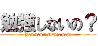 勉強しないの？ (You don\'t study. huh?)