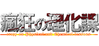 瘋狂の理化課 (crazy on Physical and Chemical lessons)