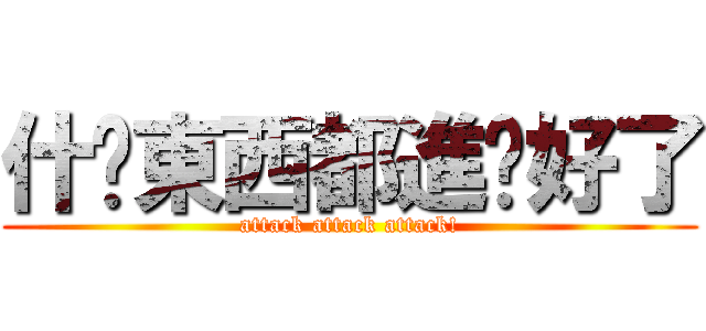 什麽東西都進擊好了 (attack attack attack!)