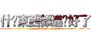 什麽東西都進擊好了 (attack attack attack!)