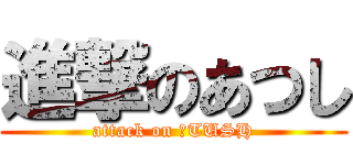 進撃のあつし (attack on ＡTUSH)