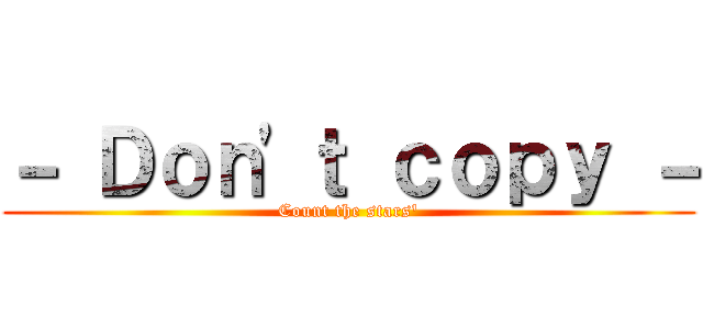 － Ｄｏｎ'ｔ ｃｏｐｙ － (Count the stars')