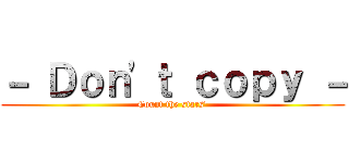 － Ｄｏｎ'ｔ ｃｏｐｙ － (Count the stars')