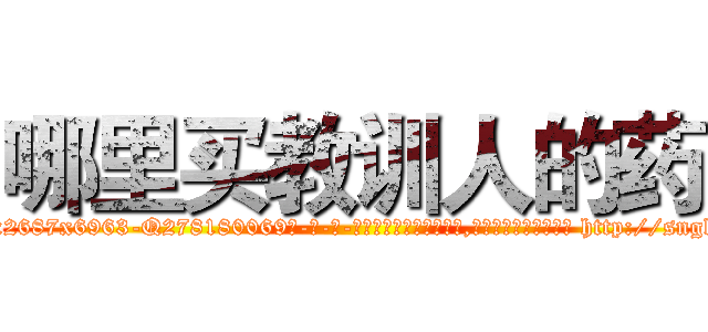 哪里买教训人的药 (哪里买教训人的药【电-186x2687x6963-Q278180069元-吉-药-业】我们做的是长期生意,靠的是老客户长期支持 http://sngk.net/0Tc2em
)