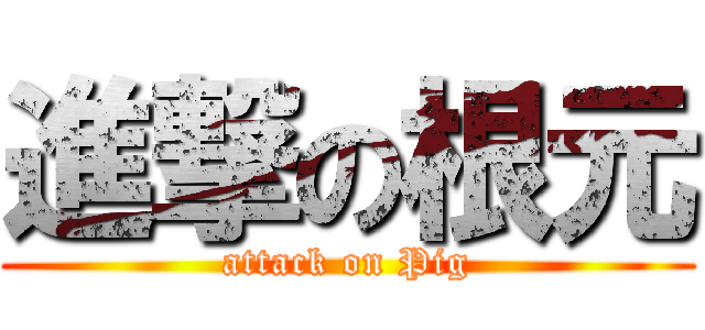 進撃の根元 (attack on Pig)