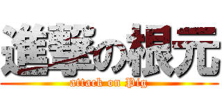 進撃の根元 (attack on Pig)