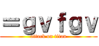 ＝ｇｖｆｇｖ (attack on titan)