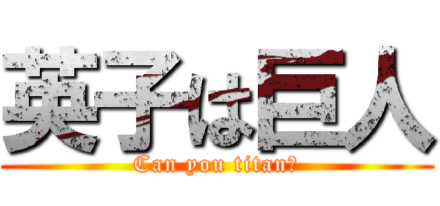 英子は巨人 (Can you titan?)