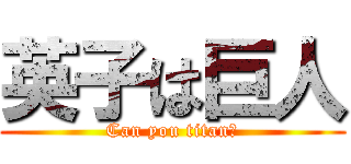 英子は巨人 (Can you titan?)