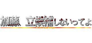 加藤、立候補しないってよ (RikkouhoSiroyo)
