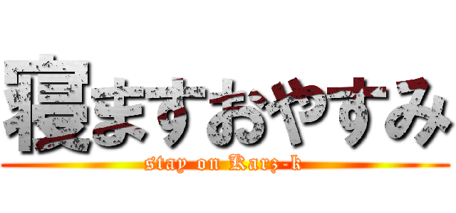 寝ますおやすみ (stay on Karz-k)