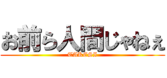 お前ら人間じゃねぇ (TAKESI)
