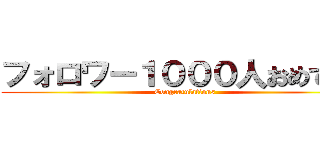 フォロワー１０００人おめでとう (Congratulations)