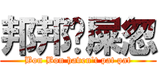 邦邦冇屎忽 (Bon Bon haven\'t pat pat)