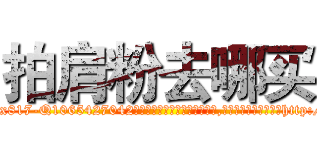 拍肩粉去哪买 (拍肩粉去哪买【电-151x68344x817-Q1065427042元吉药业】我们做的是长期生意,靠的是老客户长期支持http://sngk.net/yod1js

参考消息网我们做的是长期生意,靠的是老客户长期支持也许我们早该意识到，就连鲍勃·霍斯金斯（金球奖戏剧类电影男主角 
)