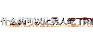 什么药可以让男人吃了阳痿的药 (什么药可以让男人吃了阳痿的药【电-186x2687x6963-Q278180069元-吉-药-业】我们做的是长期生意,靠的是老客户长期支持 http://sngk.net/amuMUT
)