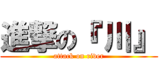 進撃の『 川』 (attack on river)