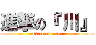 進撃の『 川』 (attack on river)