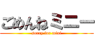 ごめんねミニー (sorry for mini)