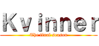 Ｋｖｉｎｎｅｒ (The final season)