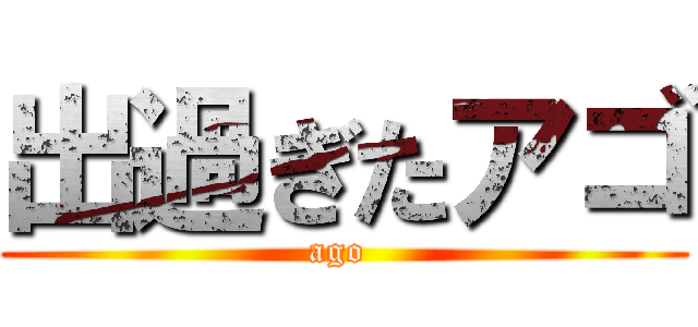 出過ぎたアゴ (ago )