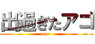 出過ぎたアゴ (ago )