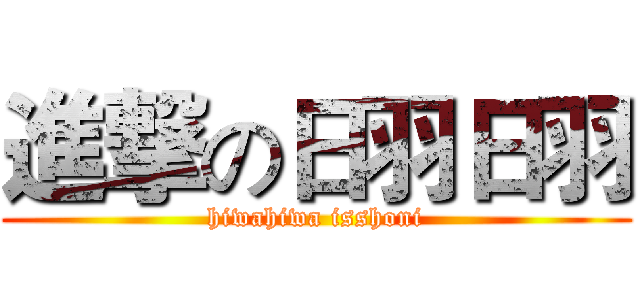 進撃の日羽日羽 (hiwahiwa isshoni)