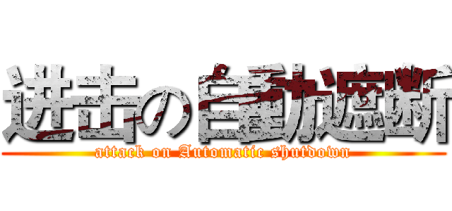 进击の自動遮断 (attack on Automatic shutdown)