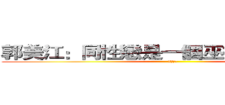 郭美江：同性戀是一個巫術或是傳染病 (勝利寶劍)