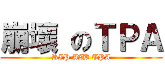 崩壞 のＴＰＡ (RIP AZB TPA)