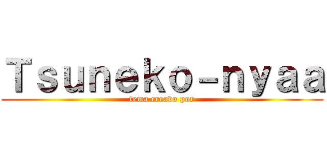 Ｔｓｕｎｅｋｏ－ｎｙａａ (tema creado por)