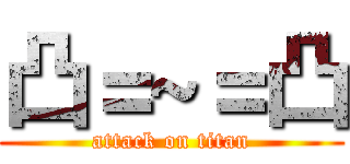 凸＝~＝凸 (attack on titan)