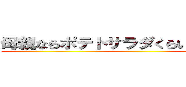 母親ならポテトサラダくらい作ったらどうだ ()