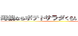 母親ならポテトサラダくらい作ったらどうだ ()