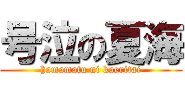 号泣の夏海 (hamamatu ni kaeritai)