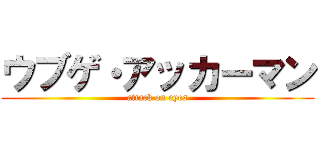 ウブゲ・アッカーマン (attack on eyes)
