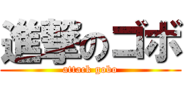 進撃のゴボ (attack gobo)