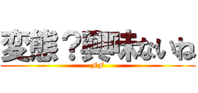 変態？興味ないね (FF)