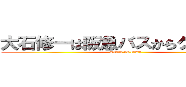 大石修一は阪急バスからクビだ！！！ (attack on titan)