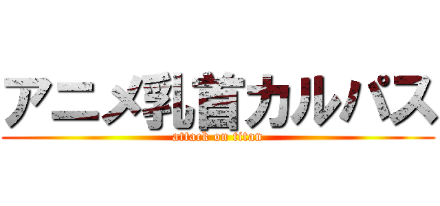 アニメ乳首カルパス (attack on titan)