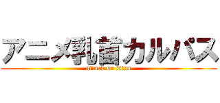 アニメ乳首カルパス (attack on titan)
