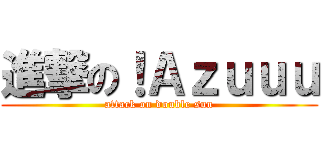 進撃の！Ａｚｕｕｕ (attack on double sun)