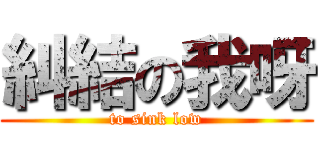 糾結の我呀 (to sink low)