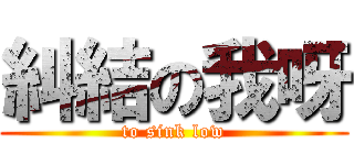 糾結の我呀 (to sink low)