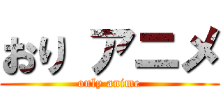 おり アニメ (only anime)