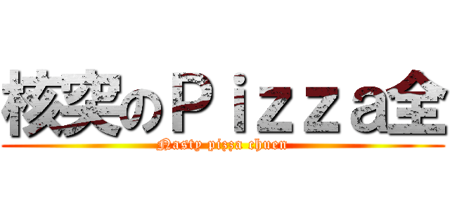 核突のＰｉｚｚａ全 (Nasty pizza chuen)