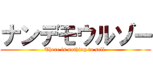 ナンデモウルゾー (There is nothing to sell.)