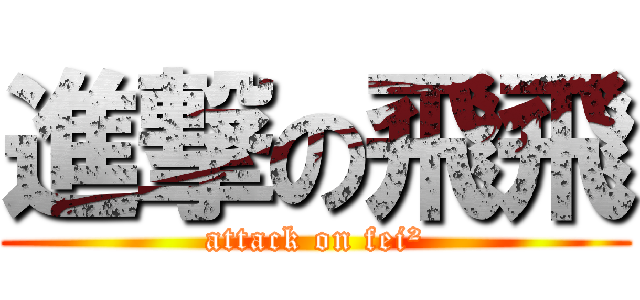 進撃の飛飛 (attack on fei²)